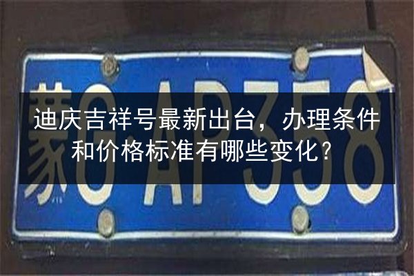 迪庆吉祥号最新出台,办理条件和价格标准有哪些变化? 第3张 迪庆吉祥号最新出台,办理条件和价格标准有哪些变化? 第3张
