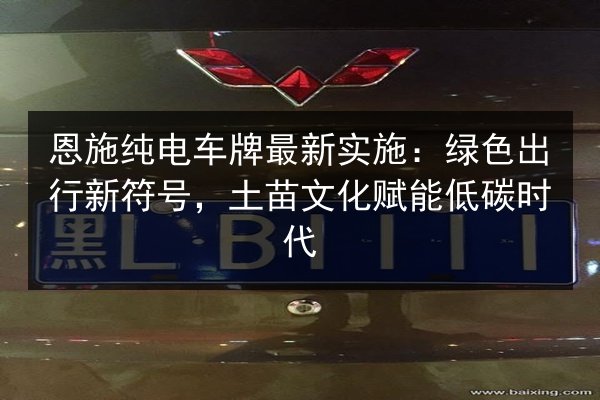 恩施纯电车牌最新实施:绿色出行新符号,土苗文化赋能低碳时代 第2张 恩施纯电车牌最新实施:绿色出行新符号,土苗文化赋能低碳时代 第2张