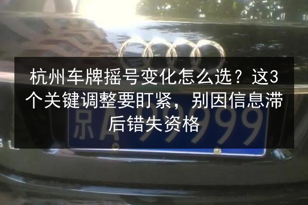 杭州车牌摇号变化怎么选？这3个关键调整要盯紧，别因信息滞后错失资格 第1张