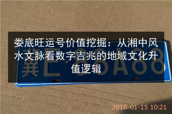 娄底旺运号价值挖掘：从湘中风水文脉看数字吉兆的地域文化升值逻辑
