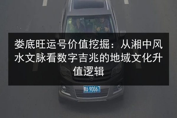 娄底旺运号价值挖掘:从湘中风水文脉看数字吉兆的地域文化升值逻辑 第2张 娄底旺运号价值挖掘:从湘中风水文脉看数字吉兆的地域文化升值逻辑 第2张