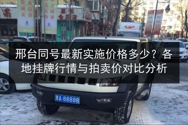 邢台同号最新实施价格多少?各地挂牌行情与拍卖价对比分析 第2张 邢台同号最新实施价格多少?各地挂牌行情与拍卖价对比分析 第2张