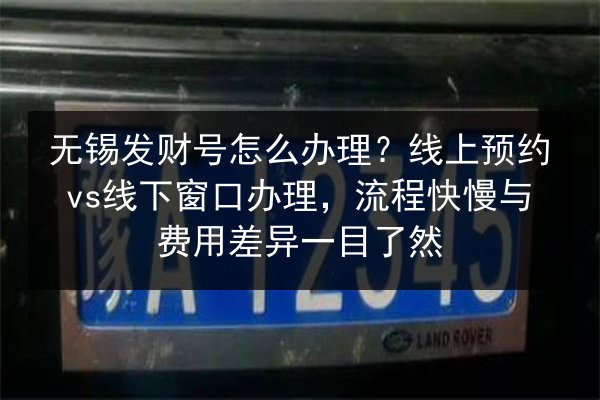 无锡发财号怎么办理？线上预约vs线下窗口办理，流程快慢与费用差异一目了然