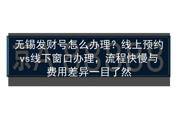 无锡发财号怎么办理?线上预约vs线下窗口办理,流程快慢与费用差异一目了然 第2张 无锡发财号怎么办理?线上预约vs线下窗口办理,流程快慢与费用差异一目了然 第2张