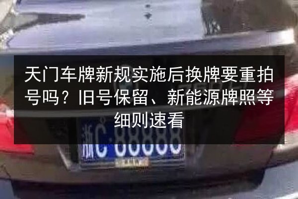天门车牌新规实施后换牌要重拍号吗？旧号保留、新能源牌照等细则速看