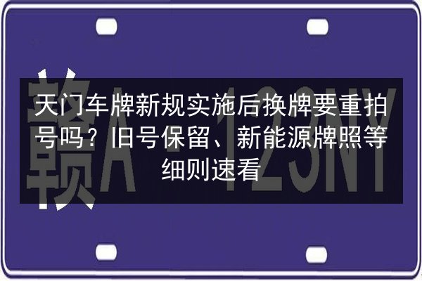 天门车牌新规实施后换牌要重拍号吗？旧号保留、新能源牌照等细则速看 第2张
