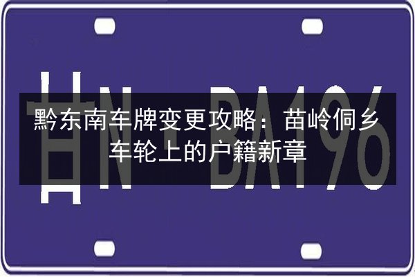 黔东南车牌变更攻略:苗岭侗乡车轮上的户籍新章 第1张 黔东南车牌变更攻略:苗岭侗乡车轮上的户籍新章 第1张