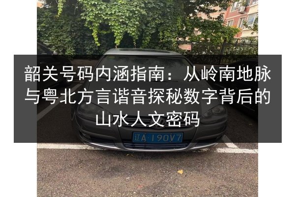韶关号码内涵指南：从岭南地脉与粤北方言谐音探秘数字背后的山水人文密码