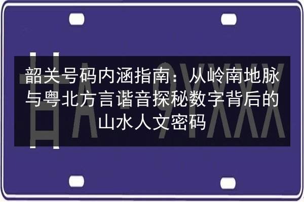 韶关号码内涵指南:从岭南地脉与粤北方言谐音探秘数字背后的山水人文密码 第2张 韶关号码内涵指南:从岭南地脉与粤北方言谐音探秘数字背后的山水人文密码 第2张
