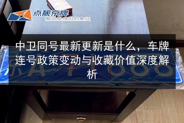 中卫同号最新更新是什么，车牌连号政策变动与收藏价值深度解析 第1张