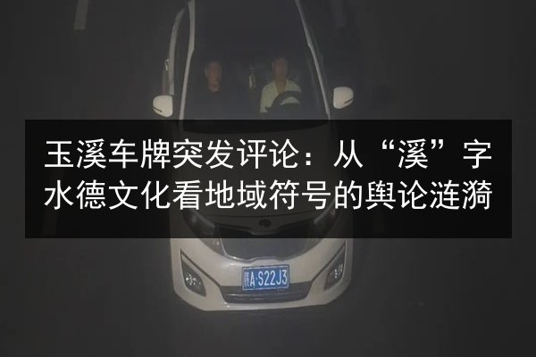 玉溪车牌突发评论：从“溪”字水德文化看地域符号的舆论涟漪