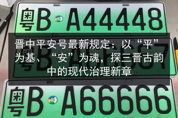 晋中平安号最新规定:以“平”为基、“安”为魂,探三晋古韵中的现代治理新章 第2张 晋中平安号最新规定:以“平”为基、“安”为魂,探三晋古韵中的现代治理新章 第2张