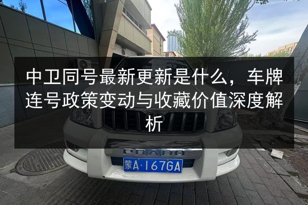 中卫同号最新更新是什么，车牌连号政策变动与收藏价值深度解析 第2张