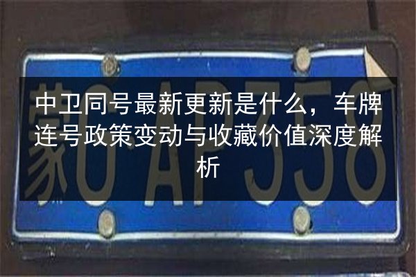 中卫同号最新更新是什么，车牌连号政策变动与收藏价值深度解析 第3张