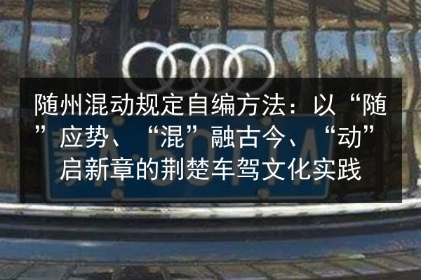 随州混动规定自编方法:以“随”应势、“混”融古今、“动”启新章的荆楚车驾文化实践 第2张 随州混动规定自编方法:以“随”应势、“混”融古今、“动”启新章的荆楚车驾文化实践 第2张