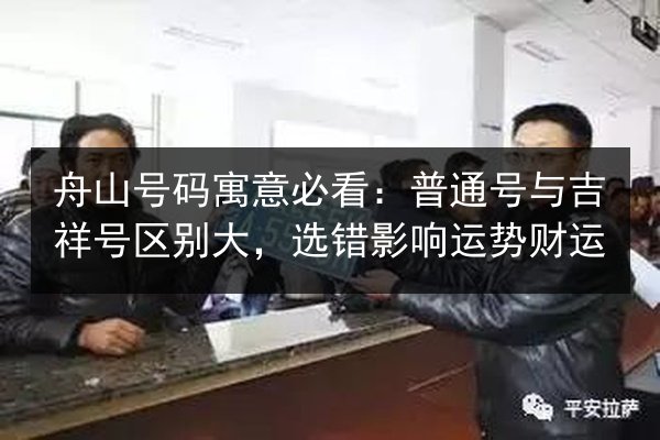 舟山号码寓意必看:普通号与吉祥号区别大,选错影响运势财运 第3张 舟山号码寓意必看:普通号与吉祥号区别大,选错影响运势财运 第3张