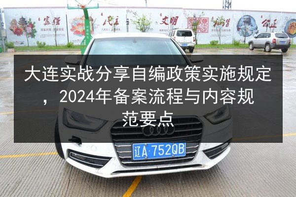大连实战分享自编政策实施规定,2024年备案流程与内容规范要点 第1张 大连实战分享自编政策实施规定,2024年备案流程与内容规范要点 第1张