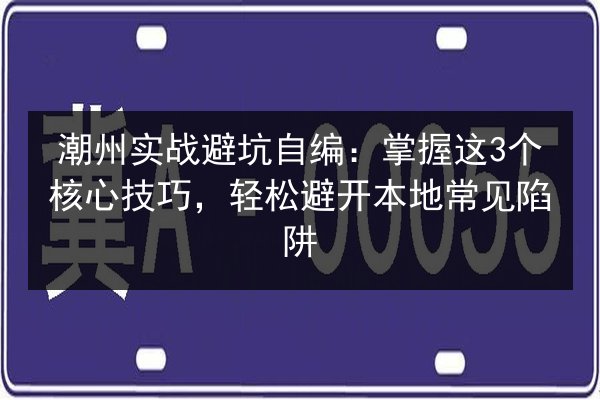 潮州实战避坑自编：掌握这3个核心技巧，轻松避开本地常见陷阱