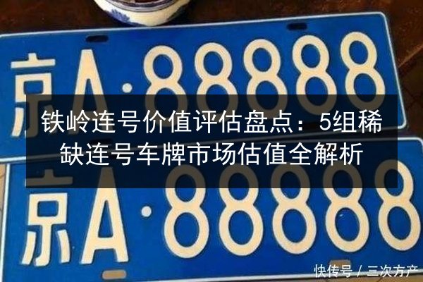 铁岭连号价值评估盘点：5组稀缺连号车牌市场估值全解析