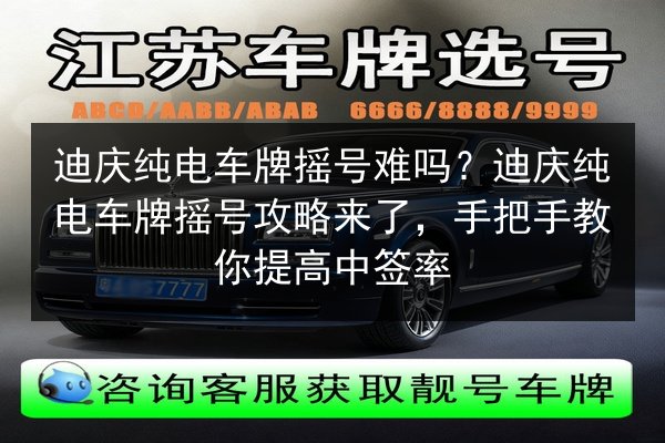 迪庆纯电车牌摇号难吗？迪庆纯电车牌摇号攻略来了，手把手教你提高中签率