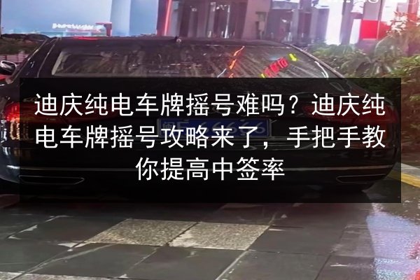迪庆纯电车牌摇号难吗？迪庆纯电车牌摇号攻略来了，手把手教你提高中签率 第2张