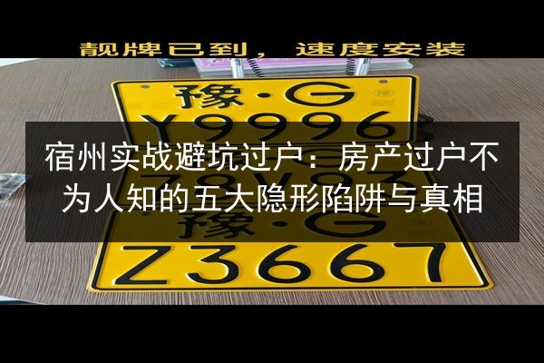 宿州实战避坑过户:房产过户不为人知的五大隐形陷阱与真相 第2张 宿州实战避坑过户:房产过户不为人知的五大隐形陷阱与真相 第2张