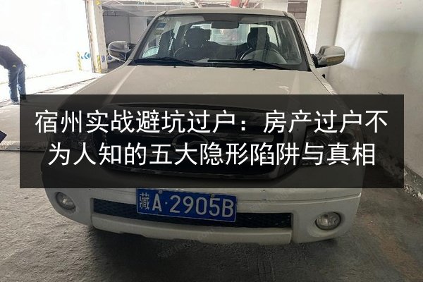 宿州实战避坑过户:房产过户不为人知的五大隐形陷阱与真相 第3张 宿州实战避坑过户:房产过户不为人知的五大隐形陷阱与真相 第3张