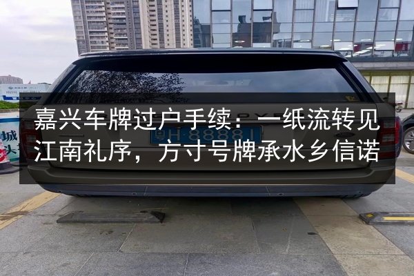 嘉兴车牌过户手续：一纸流转见江南礼序，方寸号牌承水乡信诺