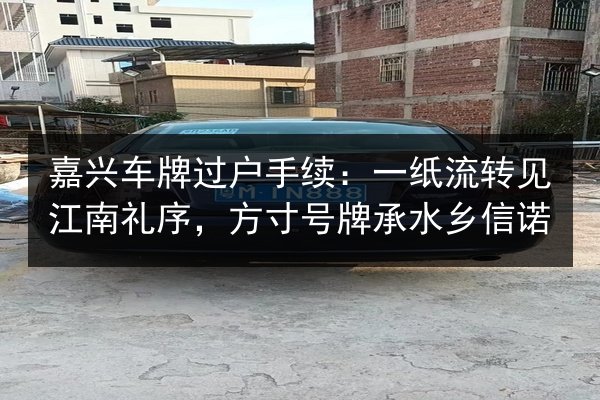 嘉兴车牌过户手续:一纸流转见江南礼序,方寸号牌承水乡信诺 第2张 嘉兴车牌过户手续:一纸流转见江南礼序,方寸号牌承水乡信诺 第2张