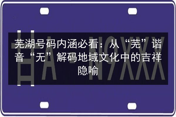 芜湖号码内涵必看：从“芜”谐音“无”解码地域文化中的吉祥隐喻