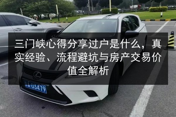 三门峡心得分享过户是什么,真实经验、流程避坑与房产交易价值全解析 第2张 三门峡心得分享过户是什么,真实经验、流程避坑与房产交易价值全解析 第2张