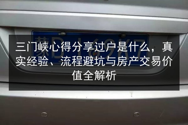 三门峡心得分享过户是什么,真实经验、流程避坑与房产交易价值全解析 第3张 三门峡心得分享过户是什么,真实经验、流程避坑与房产交易价值全解析 第3张