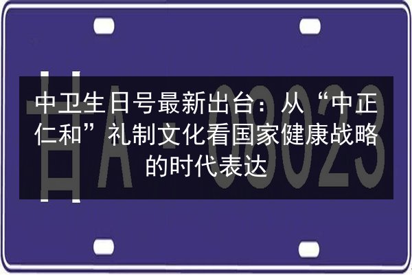 中卫生日号最新出台：从“中正仁和”礼制文化看国家健康战略的时代表达 第1张