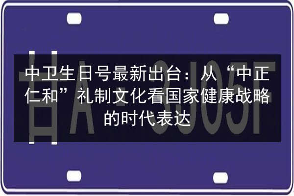 中卫生日号最新出台：从“中正仁和”礼制文化看国家健康战略的时代表达 第3张