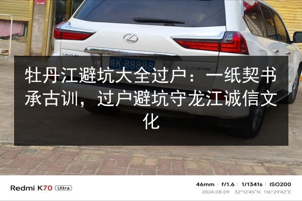 牡丹江避坑大全过户：一纸契书承古训，过户避坑守龙江诚信文化 第2张