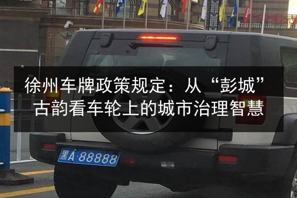 徐州车牌政策规定：从“彭城”古韵看车轮上的城市治理智慧