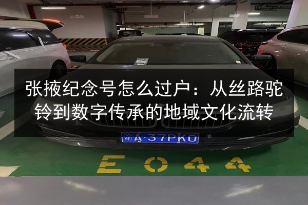张掖纪念号怎么过户:从丝路驼铃到数字传承的地域文化流转 第2张 张掖纪念号怎么过户:从丝路驼铃到数字传承的地域文化流转 第2张