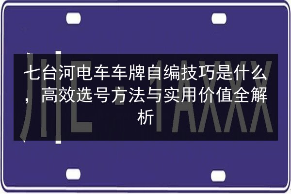 七台河电车车牌自编技巧是什么，高效选号方法与实用价值全解析