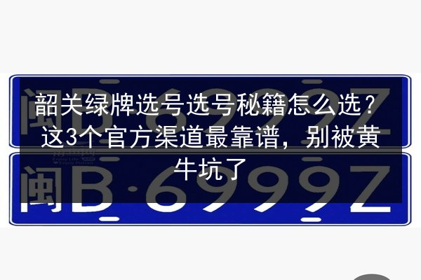 韶关绿牌选号选号秘籍怎么选?这3个官方渠道最靠谱,别被黄牛坑了 第1张 韶关绿牌选号选号秘籍怎么选?这3个官方渠道最靠谱,别被黄牛坑了 第1张
