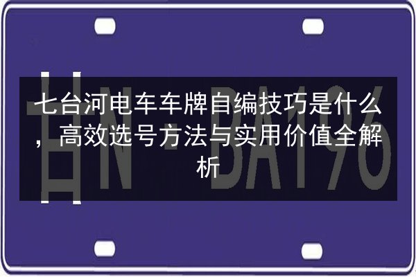 七台河电车车牌自编技巧是什么,高效选号方法与实用价值全解析 第3张 七台河电车车牌自编技巧是什么,高效选号方法与实用价值全解析 第3张