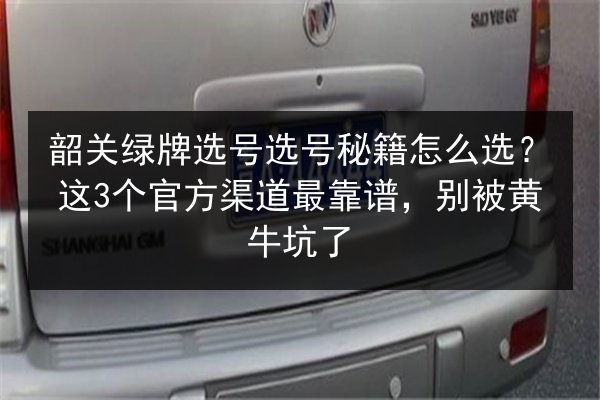 韶关绿牌选号选号秘籍怎么选?这3个官方渠道最靠谱,别被黄牛坑了 第3张 韶关绿牌选号选号秘籍怎么选?这3个官方渠道最靠谱,别被黄牛坑了 第3张