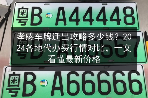 孝感车牌迁出攻略多少钱?2024各地代办费行情对比,一文看懂最新价格 第2张 孝感车牌迁出攻略多少钱?2024各地代办费行情对比,一文看懂最新价格 第2张