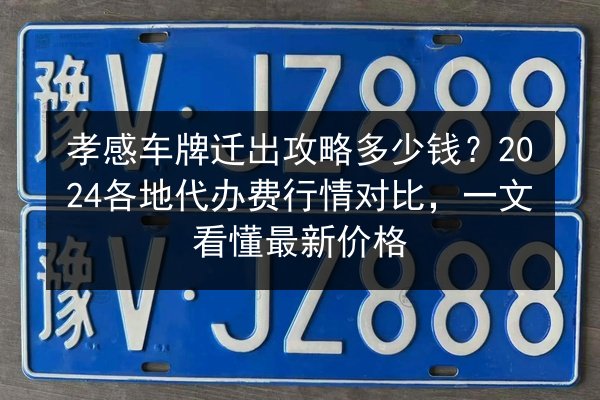 孝感车牌迁出攻略多少钱?2024各地代办费行情对比,一文看懂最新价格 第3张 孝感车牌迁出攻略多少钱?2024各地代办费行情对比,一文看懂最新价格 第3张