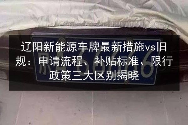 辽阳新能源车牌最新措施vs旧规:申请流程、补贴标准、限行政策三大区别揭晓 第2张 辽阳新能源车牌最新措施vs旧规:申请流程、补贴标准、限行政策三大区别揭晓 第2张