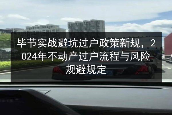 毕节实战避坑过户政策新规,2024年不动产过户流程与风险规避规定 第2张 毕节实战避坑过户政策新规,2024年不动产过户流程与风险规避规定 第2张