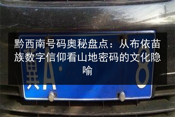 黔西南号码奥秘盘点：从布依苗族数字信仰看山地密码的文化隐喻