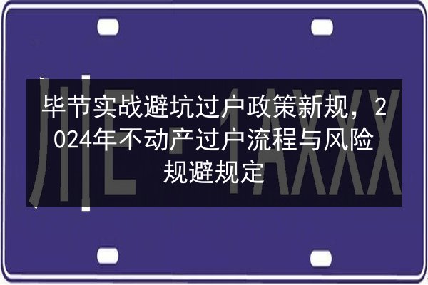 毕节实战避坑过户政策新规,2024年不动产过户流程与风险规避规定 第3张 毕节实战避坑过户政策新规,2024年不动产过户流程与风险规避规定 第3张