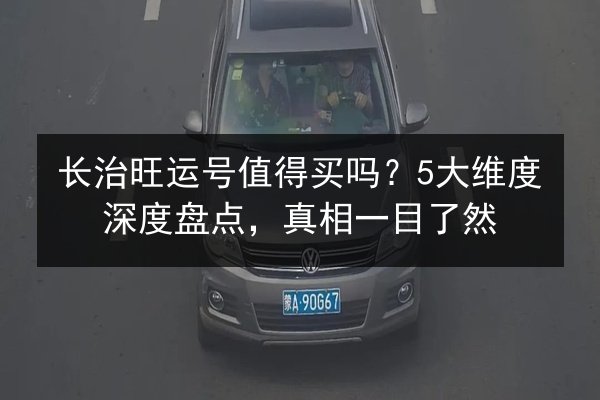 长治旺运号值得买吗？5大维度深度盘点，真相一目了然 第2张