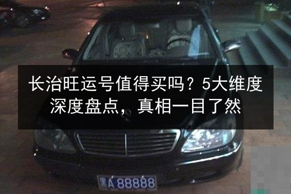 长治旺运号值得买吗？5大维度深度盘点，真相一目了然 第3张