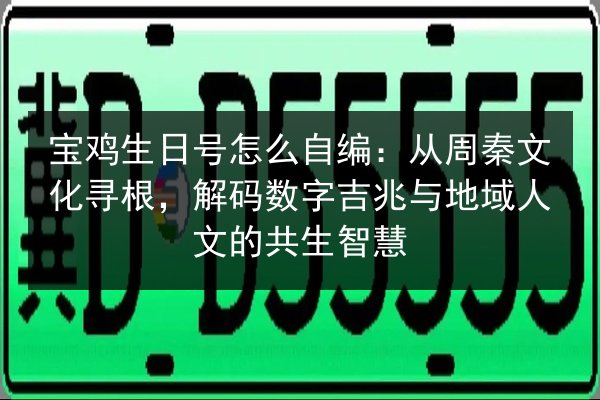 宝鸡生日号怎么自编：从周秦文化寻根，解码数字吉兆与地域人文的共生智慧